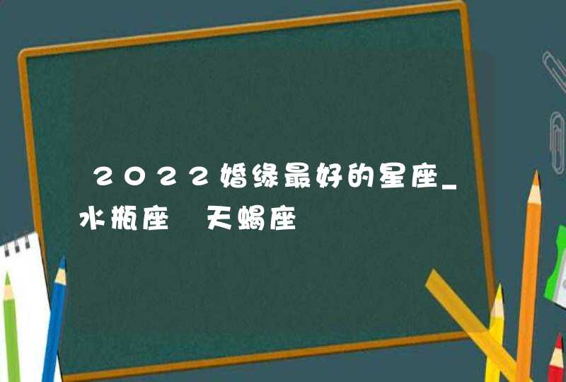 2022婚缘最好的星座_水瓶座 天蝎座